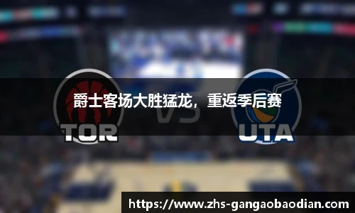 爵士客场大胜猛龙，重返季后赛