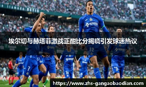 埃尔切与赫塔菲激战正酣比分揭晓引发球迷热议